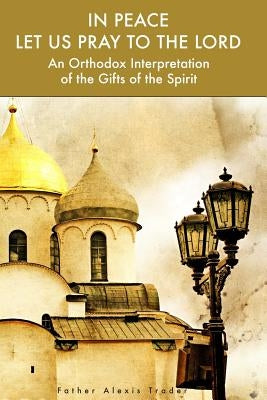 In Peace Let Us Pray to the Lord: An Orthodox Interpretation of the Gifts of the Spirit by Middleton, Herman a.