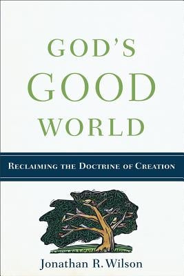 God's Good World: Reclaiming the Doctrine of Creation by Wilson, Jonathan R.