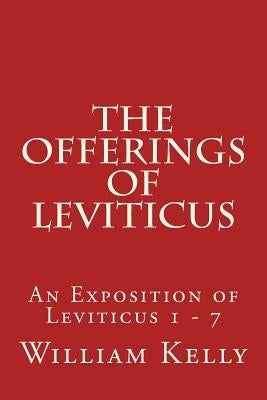 The Offerings of Leviticus: An Exposition of Leviticus 1 - 7 by Kelly, William
