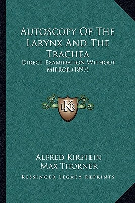 Autoscopy Of The Larynx And The Trachea: Direct Examination Without Mirror (1897) by Kirstein, Alfred