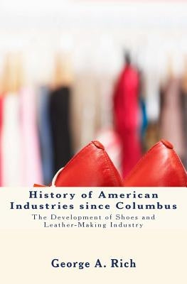 History of American Industries since Columbus: The Development of Shoes and Leather-Making Industry by Rich, George a.