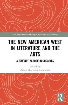The New American West in Literature and the Arts: A Journey Across Boundaries by Ibarraran-Bigalondo, Amaia