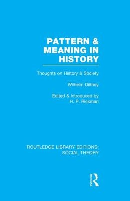 Pattern and Meaning in History (Rle Social Theory): Wilhelm Dilthey's Thoughts on History and Society by Rickman, H. P.