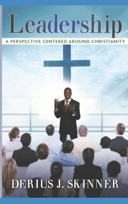 Leadership: A Perspective Centered Around Christianity by Skinner, Derius J.