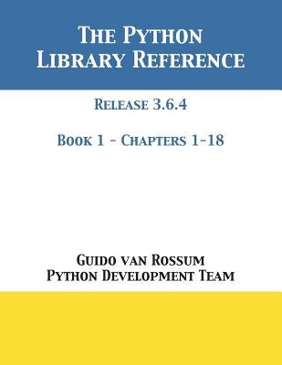 The Python Library Reference: Release 3.6.4 - Book 1 of 2 by Van Rossum, Guido