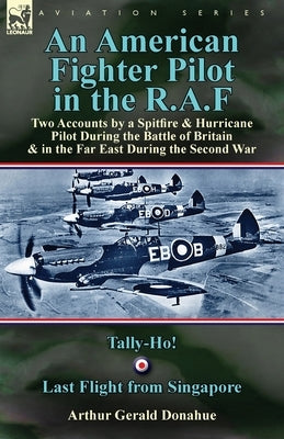 An American Fighter Pilot in the R.A.F: Two Accounts by a Spitfire and Hurricane Pilot During the Battle of Britain & in the Far East During the Secon by Donahue, Arthur Gerald