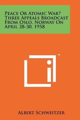 Peace or Atomic War? Three Appeals Broadcast from Oslo, Norway on April 28-30, 1958 by Schweitzer, Albert