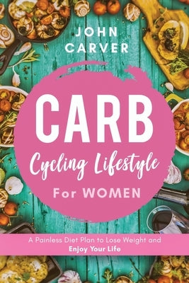 Carb Cycling Lifestyle for Women: A Painless Diet Plan to Lose Weight and Enjoy Your Life by Carver, John
