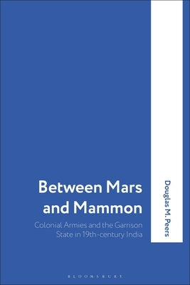 Between Mars and Mammon: Colonial Armies and the Garrison State in 19th-Century India by Peers, Douglas M.