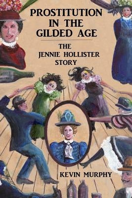 Prostitution In The Gilded Age: The Jennie Hollister Story by Murphy, Kevin