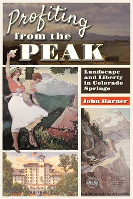 Profiting from the Peak: Landscape and Liberty in Colorado Springs by Harner, John