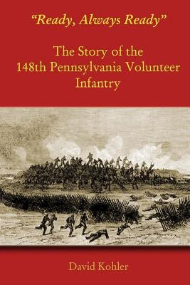 "Ready, Always Ready": The Story of the 148th Pennsylvania Volunteer Infantry by Kohler, David