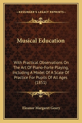 Musical Education: With Practical Observations on the Art of Piano-Forte Playing, Including a Model of a Scale of Practice for Pupils of by Geary, Eleanor Margaret