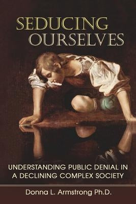 Seducing Ourselves: Understanding Public Denial in a Declining Complex Society by Armstrong Ph. D., Donna L.