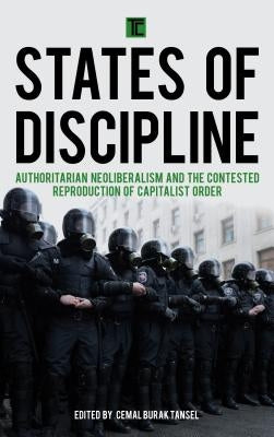 States of Discipline: Authoritarian Neoliberalism and the Contested Reproduction of Capitalist Order by Tansel, Cemal Burak