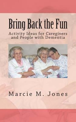 Bring Back the Fun: Activity Ideas for Caregivers and People with Dementia by Jones, Marcie M.