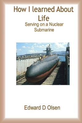 How I Learned About Life - Serving On a Nuclear Submarine by Olsen, Edward D.