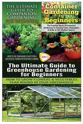The Ultimate Guide to Companion Gardening for Beginners & Container Gardening for Beginners & the Ultimate Guide to Greenhouse Gardening for Beginners by Pylarinos, Lindsey