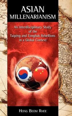 Asian Millenarianism: An Interdisciplinary Study of the Taiping and Tonghak Rebellions in a Global Context by Rhee, Hong Beom