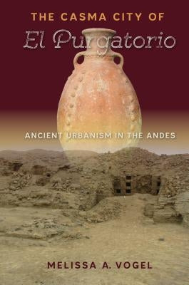The Casma City of El Purgatorio: Ancient Urbanism in the Andes by Vogel, Melissa A.