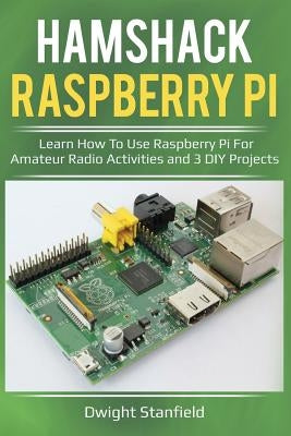 Hamshack Raspberry Pi: Learn How to Use Raspberry Pi for Amateur Radio Activities and 3 DIY Projects by Stanfield, Dwight
