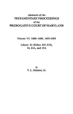 Abstracts of the Testamentary Proceedings of the Prerogative Court of Maryland. Volume VI: 1686-1689, 1692-1693. Libers: 13 (433-519), 14, 14a, 15a by Skinner, Vernon L., Jr.