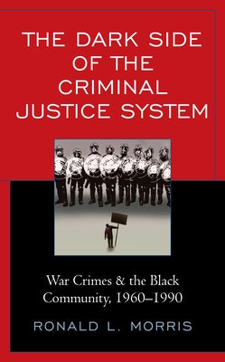 The Dark Side of the Criminal Justice System: War Crimes & the Black Community, 1960-1990 by Morris, Ronald L.
