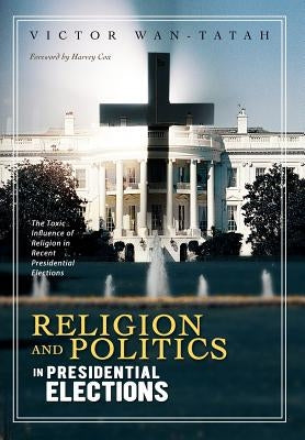 Religion and Politics in Presidential Elections: The Toxic Influence of Religion in Recent Presidential Elections by Wantatah, Victor