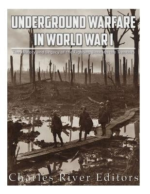 Underground Warfare in World War I: The History and Legacy of the Fighting Beneath and Between the Trenches by Charles River Editors