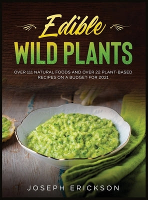Edible Wild Plants: Over 111 Natural Foods and Over 22 Plant- Based Recipes On A Budget For 2021 by Erickson, Joseph