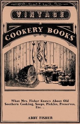 What Mrs. Fisher Knows About Old Southern Cooking, Soups, Pickles, Preserves, Etc. .. by Fisher, Abby