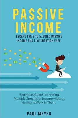 Passive Income: Escape the 9 to 5, build passive income and live location free by Meyer, Paul