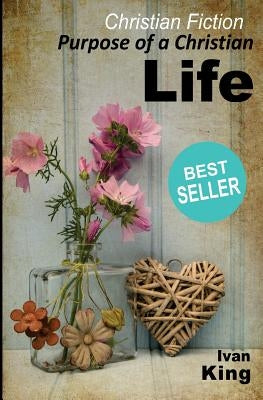 Christian Fiction: Purpose of a Christian Life by King, Ivan