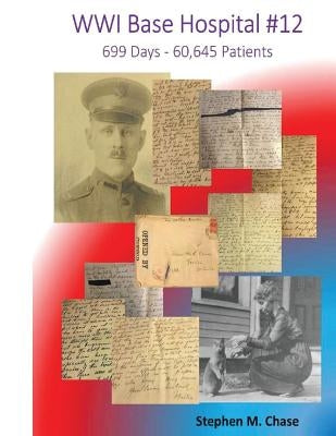WWI Base Hospital #12: 699 Days - 60,645 Patients by Chase, Stephen M.
