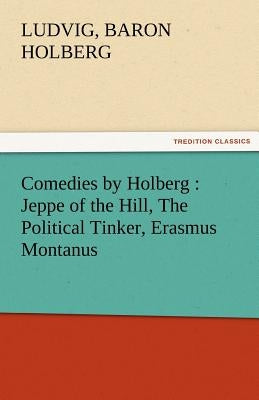 Comedies by Holberg: Jeppe of the Hill, the Political Tinker, Erasmus Montanus by Holberg, Ludvig Baron