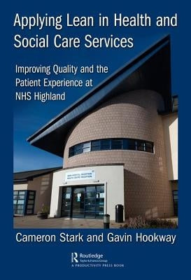 Applying Lean in Health and Social Care Services: Improving Quality and the Patient Experience at Nhs Highland by Stark, Cameron