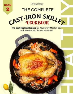 The Complete Cast Iron Skillet Cookbook: The Best Healthy Recipes for Your Every Meal of Day with Thousands of Favorite Dishes (Book 2) by Jeremy, Schaffer