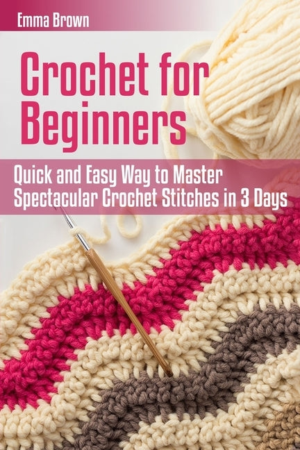 Crochet for Beginners: Quick and Easy Way to Master Spectacular Crochet Stitches in 3 Days by Brown, Emma