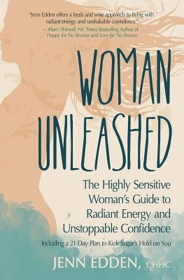 Woman Unleashed: The Highly Sensitive Woman's Guide to Radiant Energy, Unstoppable Confidence, and a 21-Day Plan to Kick Sugar's Hold o by Edden, Jenn