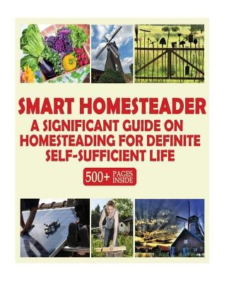 Smart Homesteader: A Significant Guide On Homesteading For Definite Self-Sufficient Life (Grow Own Food, Provide Own Energy, Build Own Fu by Books, Good