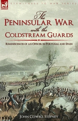 The Peninsular War with the Coldstream Guards: Reminiscences of an Officer in Portugal and Spain by Stepney, John Cowell