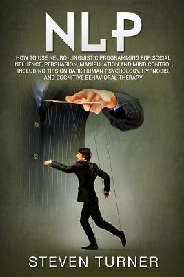 Nlp: How to Use Neuro-Linguistic Programming for Social Influence, Persuasion, Manipulation and Mind Control, Including Tip by Turner, Steven