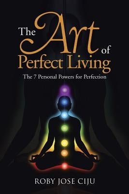 The Art of Perfect Living: The 7 Personal Powers for Perfection by Ciju, Roby Jose