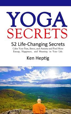 Yoga Secrets: 52 Life-Changing Secrets: Calm Your Pain, Stress, and Anxiety and Find More Energy, Happiness, and Meaning in Your Lif by Heptig, Ken