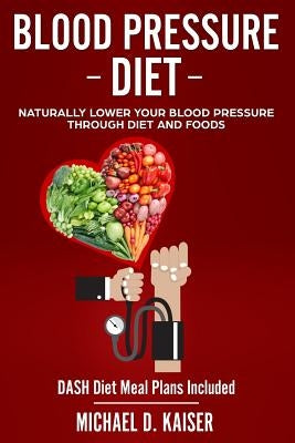 Blood Pressure Diet: Naturally Lower Your Blood Pressure Through Diet and Foods by Kaiser, Michael D.