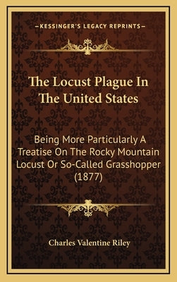 The Locust Plague In The United States: Being More Particularly A Treatise On The Rocky Mountain Locust Or So-Called Grasshopper (1877) by Riley, Charles Valentine