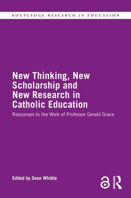 New Thinking, New Scholarship and New Research in Catholic Education: Responses to the Work of Professor Gerald Grace by Whittle, Sean