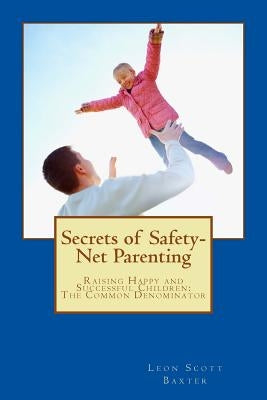Secrets of Safety-Net Parenting: Raising Happy and Successful Children - The Common Denominator by Baxter, Leon Scott