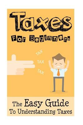 Taxes: Taxes For Beginners - The Easy Guide To Understanding Taxes + Tips & Tricks To Save Money by Sullivan, James