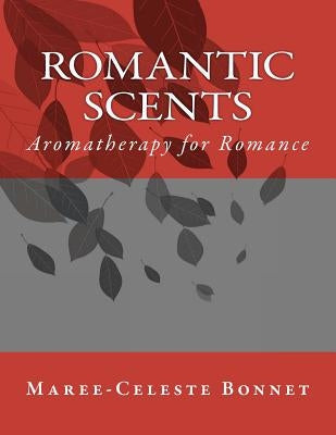 Romantic Scents: Aromatherapy for Romance by Bonnet, Maree-Celeste